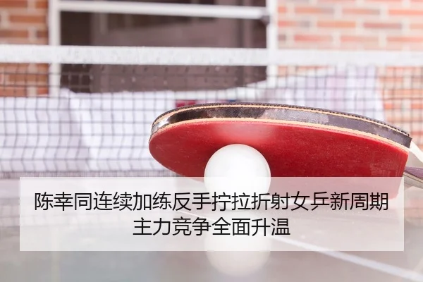 陈幸同连续加练反手拧拉折射女乒新周期主力竞争全面升温