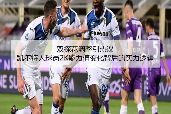 双探花调整引热议 凯尔特人球员2K能力值变化背后的实力逻辑